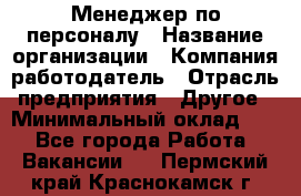 Менеджер по персоналу › Название организации ­ Компания-работодатель › Отрасль предприятия ­ Другое › Минимальный оклад ­ 1 - Все города Работа » Вакансии   . Пермский край,Краснокамск г.